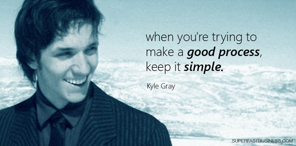 Kyle Gray says when you’re trying to make a good process, keep it simple.