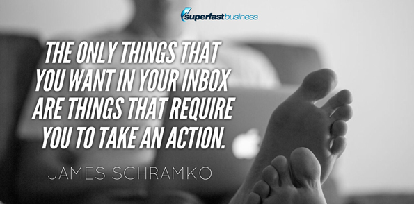 James Schramko says the only things that I want in my inbox are things that require me to take an action.