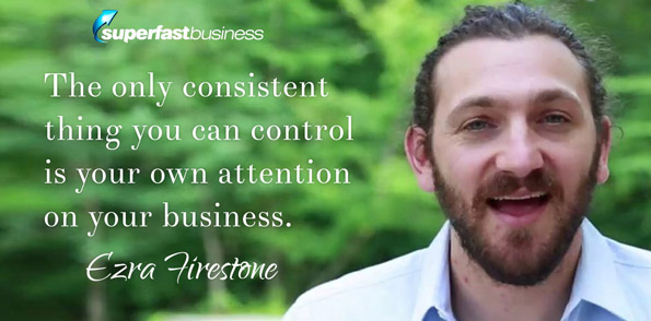 Ezra Firestone says the only consistent thing that you can control is your own attention on your business.