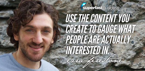 Ezra Firestone says use the content you create to gauge what people are actually interested in.