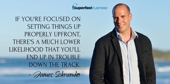 James Schramko says if you're focused on setting things up properly upfront, there’s a much lower likelihood that you’ll end up in trouble down the track.