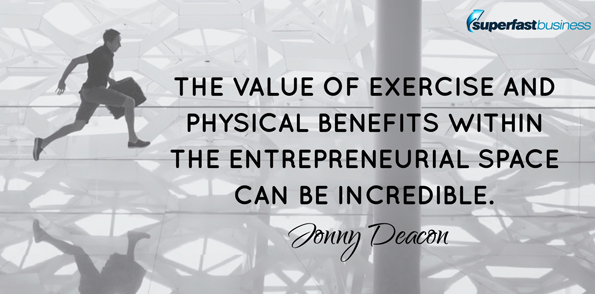 Jonny Deacon says the value of exercise and physical benefits within the entrepreneurial space can be incredible.