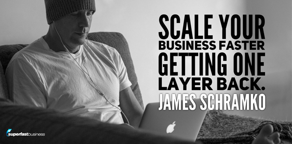 James Schramko says scale your business faster getting one layer back.