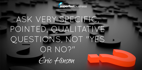 Eric Hinson says ask very specific, pointed questions. Qualitative questions. Not, “Yes or No?