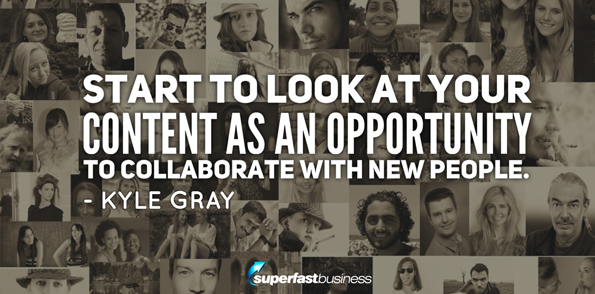 Kyle Gray says start to look at your content as an opportunity to collaborate with new people.