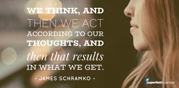 James Schramko says we think, and then we act according to our thoughts, and then that results in what we get.