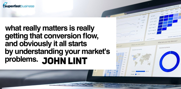 John Lint says what really matters is really getting that conversion flow. And obviously it all starts by understanding your market’s problems.