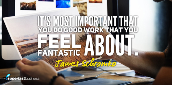 James Schramko says it’s most important that you do good work that you feel fantastic about.