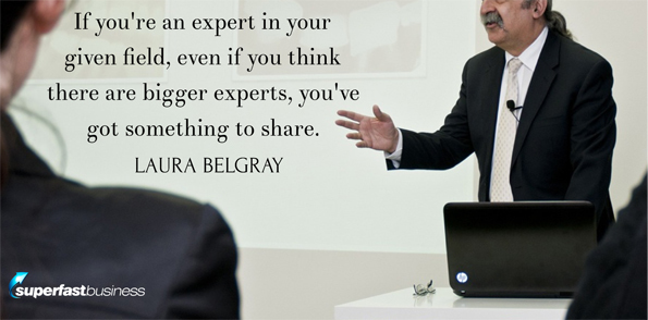Laura Belgray says if you’re an expert in your given field, even if you think there are bigger experts, you’ve got something to share.
