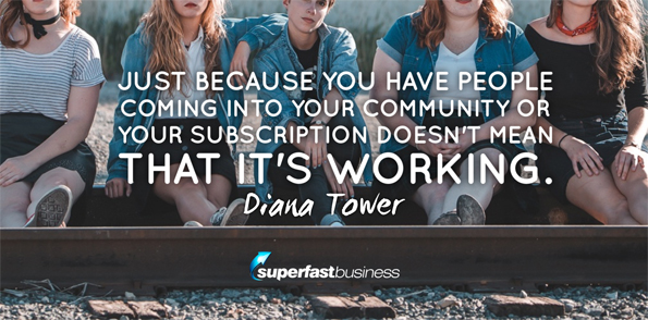 Diana Tower says just because you have people coming into your community or your subscription doesn’t mean that it’s working.