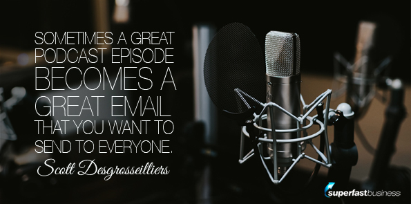 Scott Desgrosseilliers says sometimes a great podcast episode becomes a great email that you want to send to everyone.