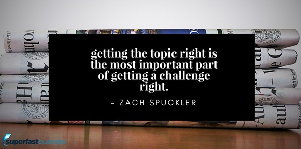 Zach Spuckler says getting the topic right is like the most important part of getting a challenge right.