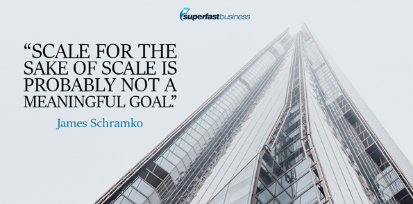 James Schramko says Scale for the sake of scale is probably not a meaningful goal.