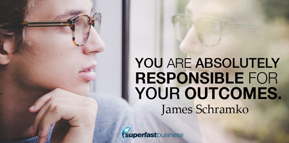 James Schramko says you absolutely responsible for you outcomes.