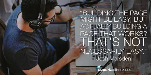Josh marsden says building the page might be easy, but actually building a page that works? That’s not necessarily easy.
