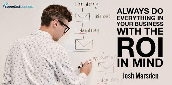 Josh Marsden says always do everything in your business with the ROI in mind.