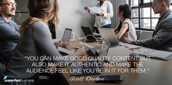 Scott Devine says You can make good quality content but also make it authentic and make the audience feel like you’re in it for them