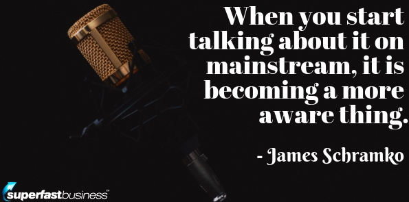 James Schramko says when you start talking about it on mainstream, it is becoming a more aware thing.