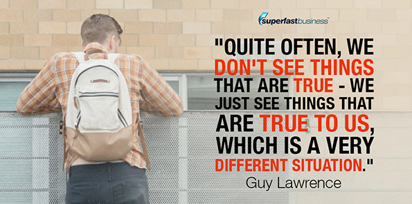 Guy Lawrence says quite often, we don't see things that are true - we just see things that are true to us, which is a very different situation.
