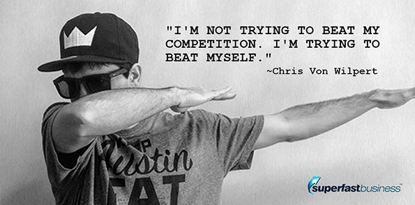 Chris Von Wilpert says, I'm not trying to beat my competition. I'm trying to beat myself.