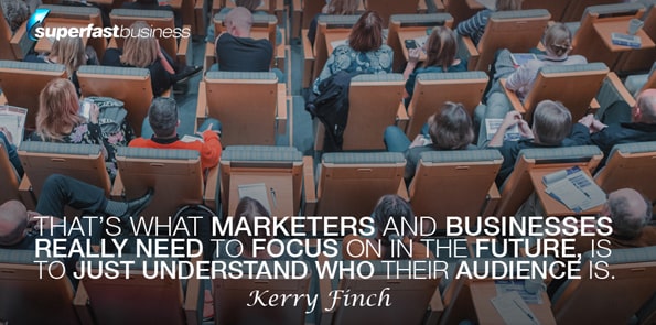 Kerry Finch says that’s what marketers and businesses really need to focus on in the future, is to just understand who their audience is.