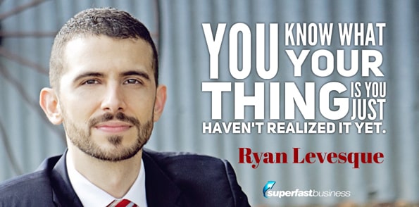 Ryan Levesque says you know what your thing is, you just haven’t realized it yet.