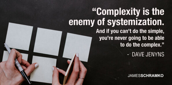 Dave Jenyns says, complexity is the enemy of systemization. If you can't do simple, you can't do complex.