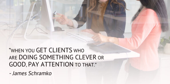James Schramko says, when your clients are doing something clever or good, pay attention to that.