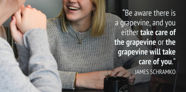 James Schramko says, be aware there is a grapevine, and take care of it or it will take care of you.