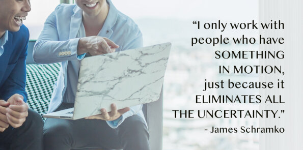 James Schramko says working with people who have something in motion eliminates uncertainty.