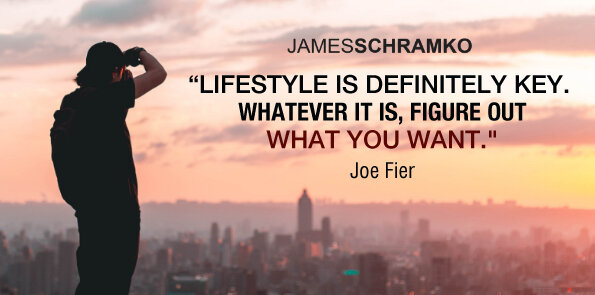 Joe Fier says, lifestyle is definitely key. Whatever it is, figure out what you want.