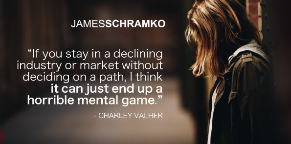 Charley Valher says, staying in a declining industry without a path becomes a horrible mental game.