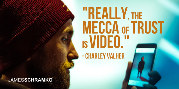 Charley Valher says the mecca of trust really is video.