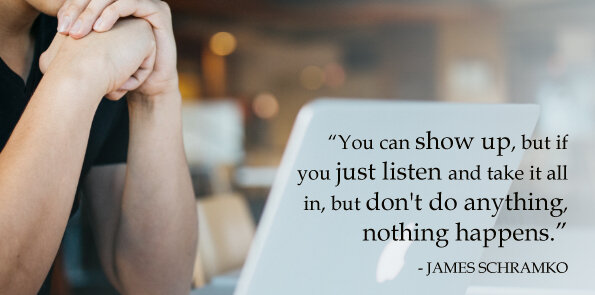 James Schramko says, if you just listen and take it all in, but don't do anything, nothing happens.