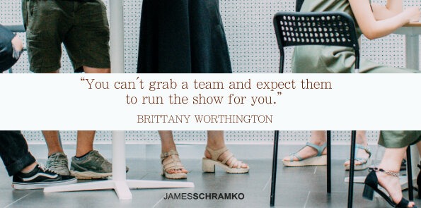 Brittany Worthington says you can't grab a team and expect them to run the show for you.